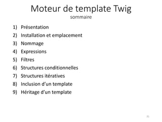 Moteur de template Twig
sommaire
1) Présentation
2) Installation et emplacement
3) Nommage
4) Expressions
5) Filtres
6) Structures conditionnelles
7) Structures itératives
8) Inclusion d’un template
9) Héritage d’un template
31
 