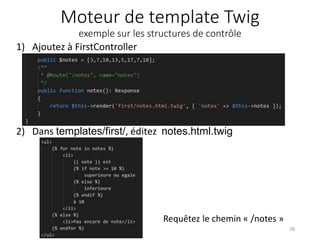 Moteur de template Twig
exemple sur les structures de contrôle
1) Ajoutez à FirstController
38
2) Dans templates/first/, éditez notes.html.twig
Requêtez le chemin « /notes »
 