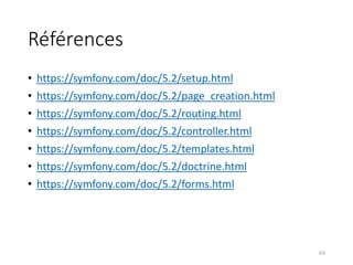 Références
• https://symfony.com/doc/5.2/setup.html
• https://symfony.com/doc/5.2/page_creation.html
• https://symfony.com/doc/5.2/routing.html
• https://symfony.com/doc/5.2/controller.html
• https://symfony.com/doc/5.2/templates.html
• https://symfony.com/doc/5.2/doctrine.html
• https://symfony.com/doc/5.2/forms.html
63
 