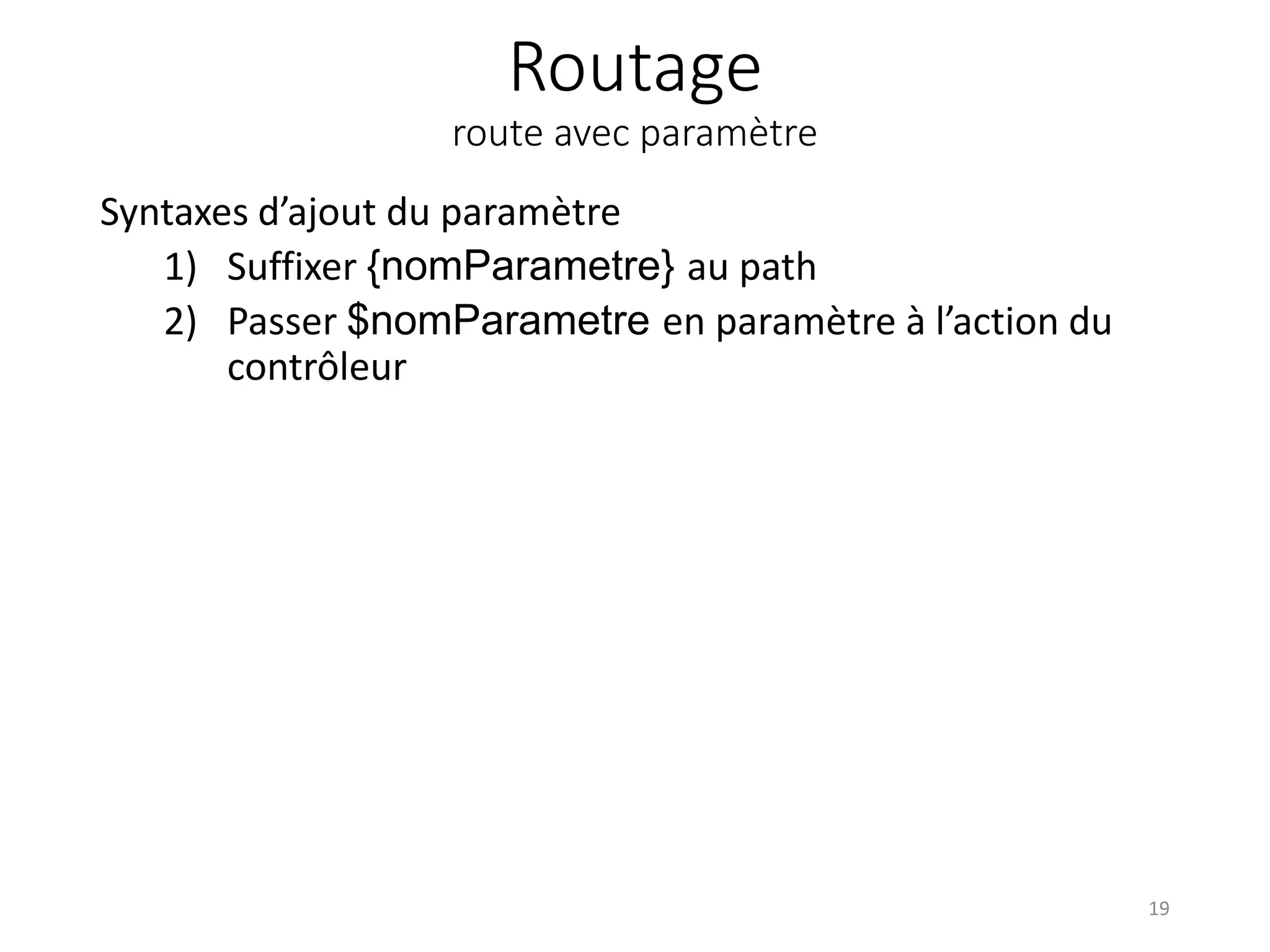 Routage route avec paramètre Syntaxes d’ajout du paramètre 1) Suffixer {nomParametre} au path 2) Passer $nomParametre en paramètre à l’action du contrôleur 19 