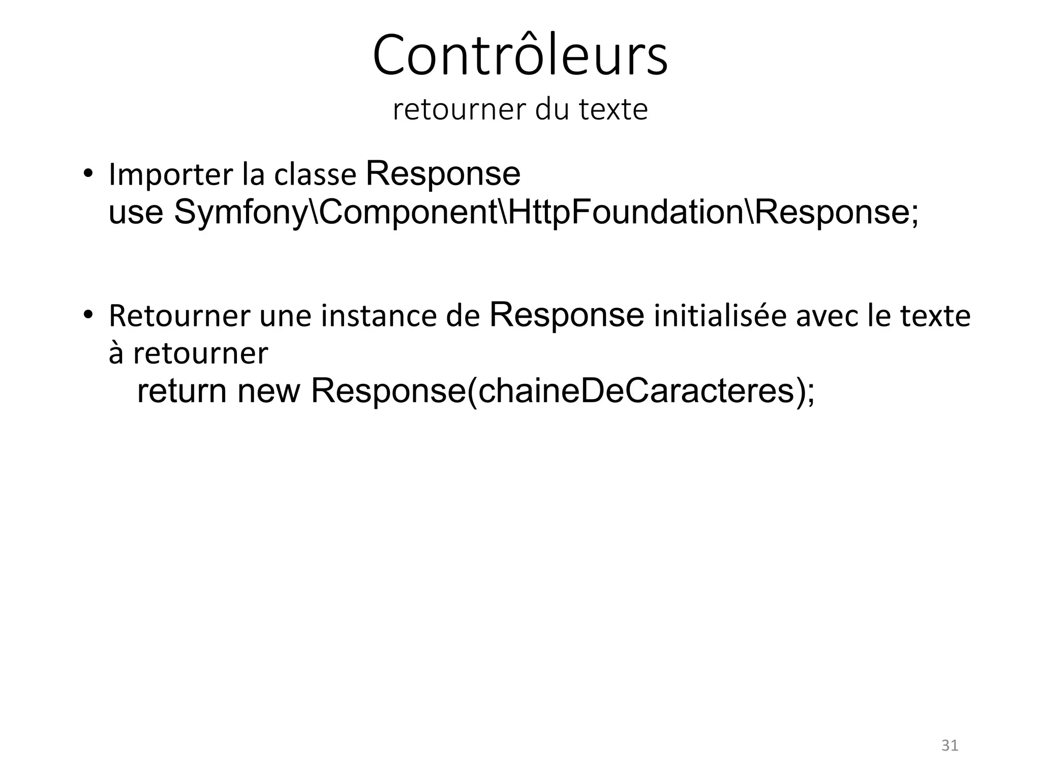 Contrôleurs retourner du texte • Importer la classe Response use SymfonyComponentHttpFoundationResponse; • Retourner une instance de Response initialisée avec le texte à retourner return new Response(chaineDeCaracteres); 31 