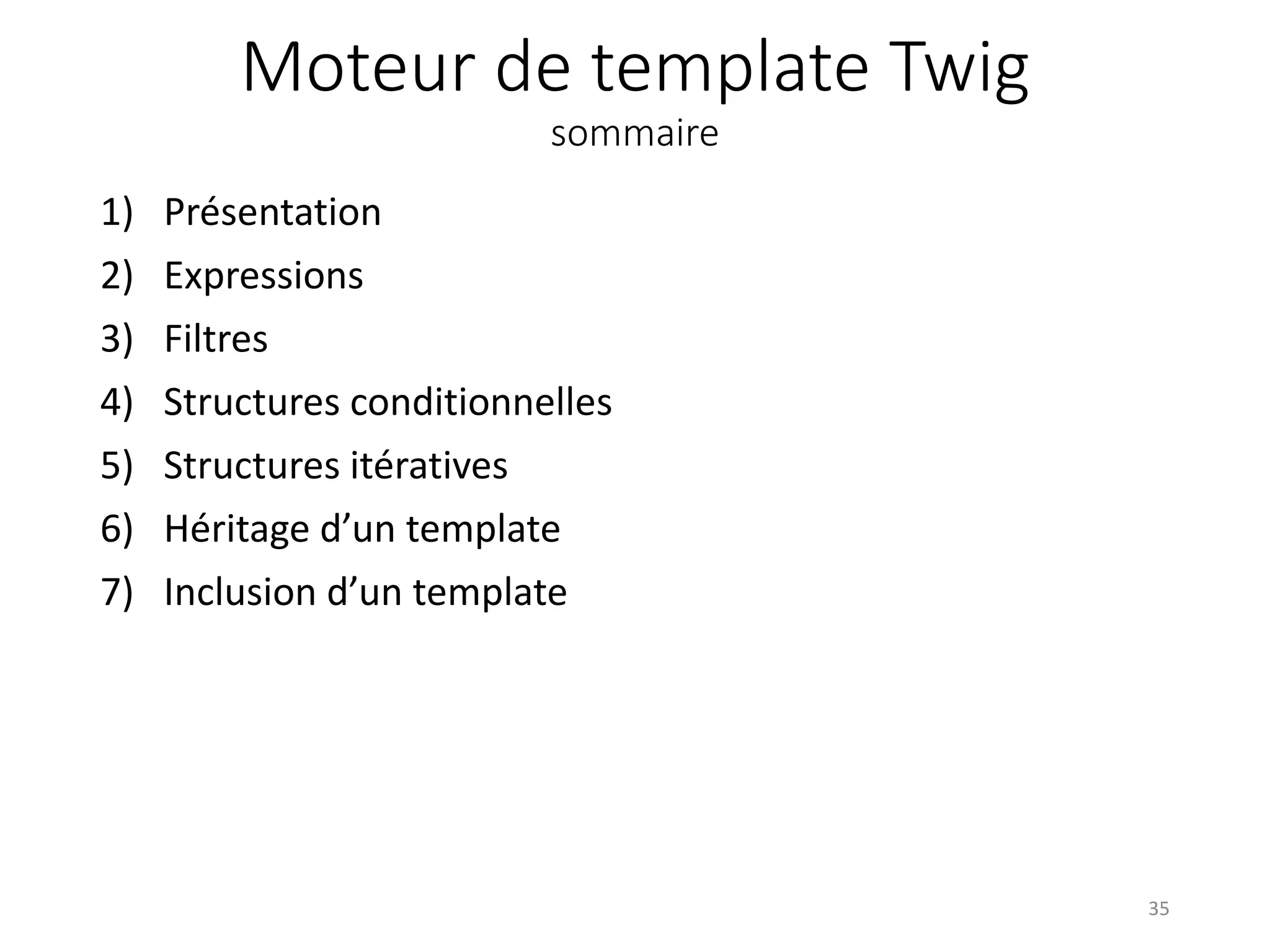 Moteur de template Twig sommaire 1) Présentation 2) Expressions 3) Filtres 4) Structures conditionnelles 5) Structures itératives 6) Héritage d’un template 7) Inclusion d’un template 35 