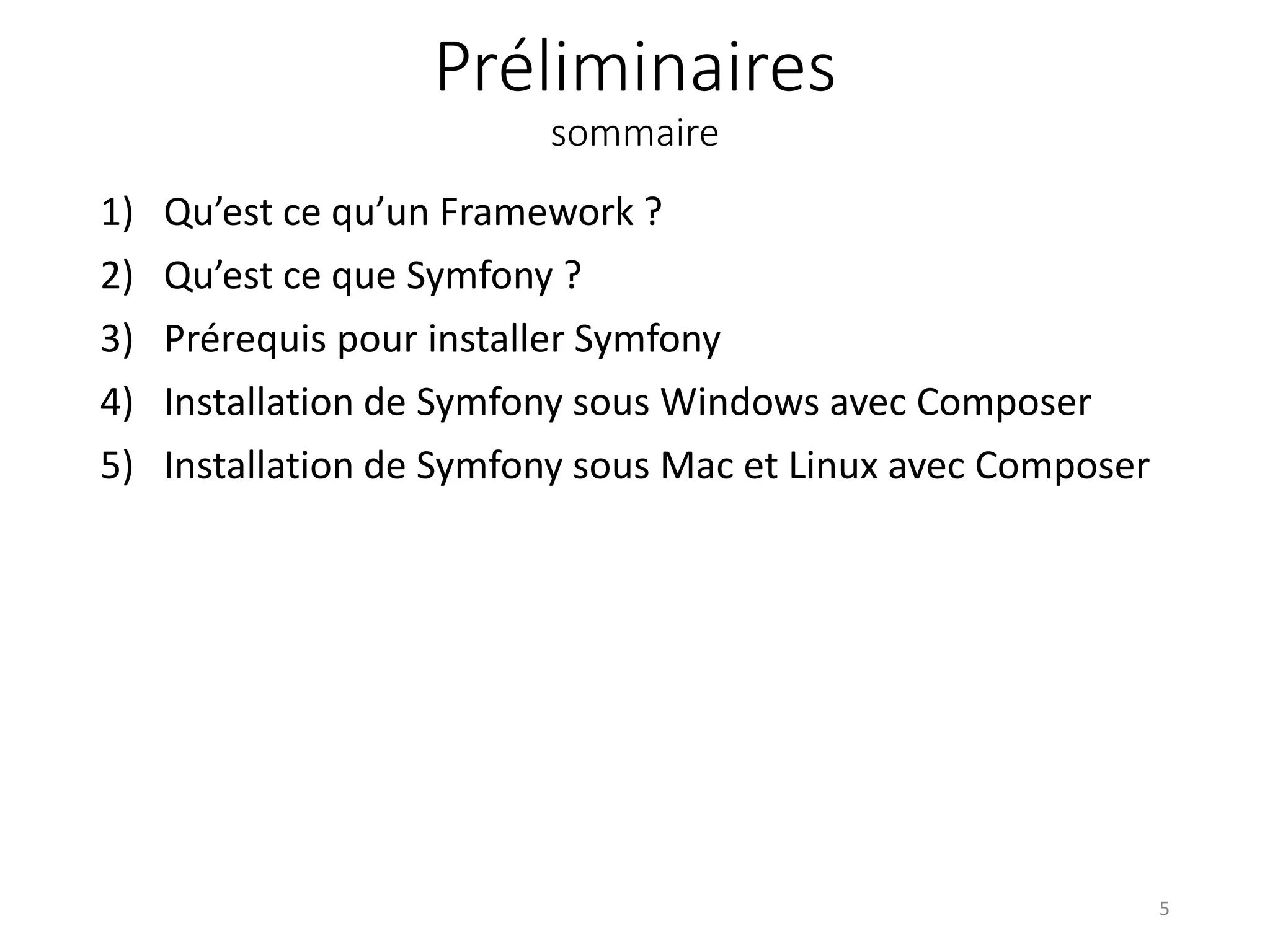 Préliminaires sommaire 1) Qu’est ce qu’un Framework ? 2) Qu’est ce que Symfony ? 3) Prérequis pour installer Symfony 4) Installation de Symfony sous Windows avec Composer 5) Installation de Symfony sous Mac et Linux avec Composer 5 