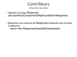 Contrôleurs
retourner du texte
• Importer la classe Response
use SymfonyComponentHttpFoundationResponse;
• Retourner une instance de Response initialisée avec le texte
à retourner
return new Response(chaineDeCaracteres);
31
 