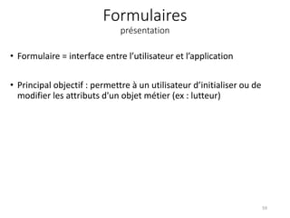 Formulaires
présentation
• Formulaire = interface entre l’utilisateur et l’application
• Principal objectif : permettre à un utilisateur d’initialiser ou de
modifier les attributs d'un objet métier (ex : lutteur)
59
 