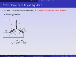 Puissances   Le théorème de Boucherot


 Pertes Joule dans le cas équilibré
 r = résistance d’un enroulement, R = résistance entre deux bornes
        Montage étoile



                            r

               r

                             r


                    R = 2r
               PJ = 3rI 2 = 3 RI 2
                            2




IUT de Montpellier (Mesures Physiques)      Systèmes triphasés                   2010–2011   33 / 35
 