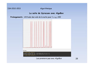 Algorithmique
ISN 2012-2013
Les premiers pas avec AlgoBox 28
La suite de Syracuse avec AlgoBox
Prolongements : Altitude des vols de la suite pour 1 ≤ u0 ≤ 100
La suite de Syracuse : prolongements : altitude vols
 