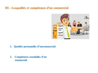 III - Lesqualités et compétences d’un commercial
1. Qualités personnelles d’uncommercial
2. Compétences essentielles d’un
commercial
 