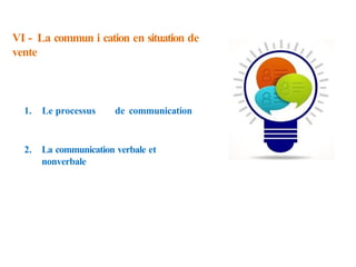 VI - La commun i cation en situation de
vente
1. Le processus de communication
2. La communication verbale et
nonverbale
 
