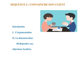 SEQUENCE 4 : CONVAINCRE SON CLIENT
Introduction
I. L’argumentation
II. La démonstration
III.Répondre aux
objections Synthèse
 