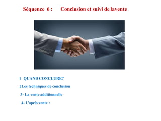 Séquence 6 : Conclusion et suivi de lavente
1 QUAND CONCLURE?
2Les techniques de conclusion
3- La vente additionnelle
4- L’après vente :
 