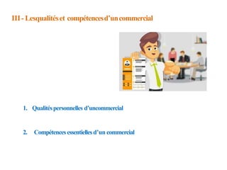 III- Lesqualitéset compétencesd’uncommercial
1. Qualitéspersonnelles d’uncommercial
2. Compétencesessentielles d’un commercial
 