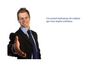 Un accueil chaleureux du vendeur
qui vous inspire confiance
 