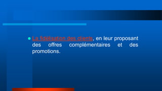  La fidélisation des clients, en leur proposant
des offres complémentaires et des
promotions.
 