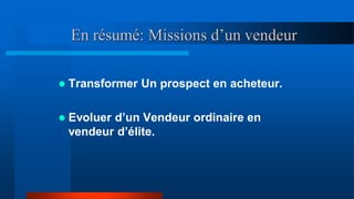 En résumé: Missions d’un vendeur
 Transformer Un prospect en acheteur.
 Evoluer d’un Vendeur ordinaire en
vendeur d’élite.
 