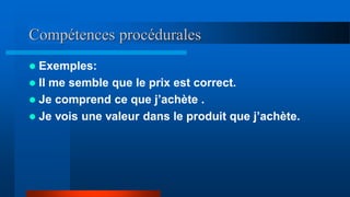 Compétences procédurales
 Exemples:
 Il me semble que le prix est correct.
 Je comprend ce que j’achète .
 Je vois une valeur dans le produit que j’achète.
 