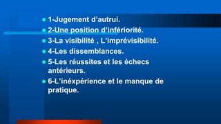  1-Jugement d’autrui.
 2-Une position d’infériorité.
 3-La visibilité , L’imprévisibilité.
 4-Les dissemblances.
 5-Les réussites et les échecs
antérieurs.
 6-L’inéxpérience et le manque de
pratique.
 