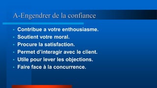 A-Engendrer de la confiance
• Contribue a votre enthousiasme.
• Soutient votre moral.
• Procure la satisfaction.
• Permet d’interagir avec le client.
• Utile pour lever les objections.
• Faire face à la concurrence.
 