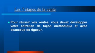 Les 7 étapes de la vente
 Pour réussir vos ventes, vous devez développer
votre entretien de façon méthodique et avec
beaucoup de rigueur.
 
