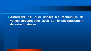  Autrement dit: quel impact les techniques de
ventes peuvent-elles avoir sur le développement
de votre business.
 