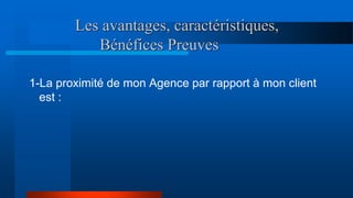 Les avantages, caractéristiques,
Bénéfices Preuves
1-La proximité de mon Agence par rapport à mon client
est :
 