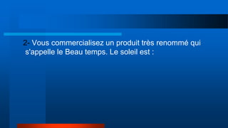 2- Vous commercialisez un produit très renommé qui
s'appelle le Beau temps. Le soleil est :
 