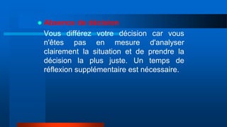  Absence de décision
Vous différez votre décision car vous
n'êtes pas en mesure d'analyser
clairement la situation et de prendre la
décision la plus juste. Un temps de
réflexion supplémentaire est nécessaire.
 