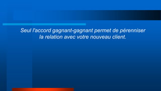 Seul l'accord gagnant-gagnant permet de pérenniser
la relation avec votre nouveau client.
 