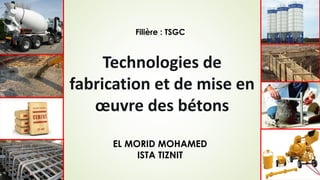Technologies de
fabrication et de mise en
œuvre des bétons
Filière : TSGC
EL MORID MOHAMED
ISTA TIZNIT
 