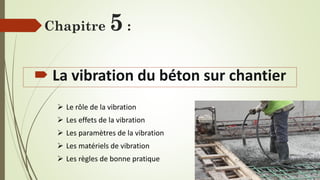 Chapitre 5 :
 La vibration du béton sur chantier
➢ Le rôle de la vibration
➢ Les effets de la vibration
➢ Les paramètres de la vibration
➢ Les matériels de vibration
➢ Les règles de bonne pratique
 