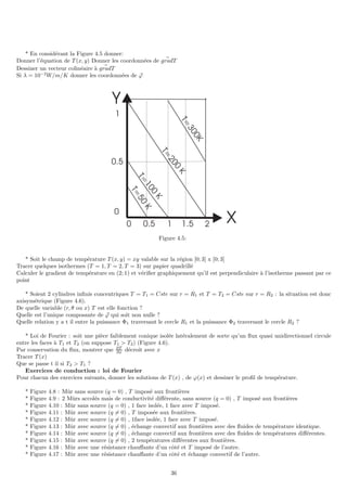 * En considérant la Figure 4.5 donner:
Donner l’équation de T (x, y) Donner les coordonnées de ~
gradT
Dessiner un vecteur colinéaire à ~
gradT
Si λ = 10−2
W/m/K donner les coordonnées de ~
ϕ
1
0
X
Y
0 1 2
T
=
5
0
K
T
=
1
0
0
K
T
=
2
0
0
K
T
=
3
0
0
K
0.5
0.5
1.5
Figure 4.5:
* Soit le champ de température T (x, y) = xy valable sur la région [0; 3] x [0; 3]
Tracer quelques isothermes (T = 1, T = 2, T = 3) sur papier quadrillé
Calculer le gradient de température en (2; 1) et vérifier graphiquement qu’il est perpendiculaire à l’isotherme passant par ce
point
* Soient 2 cylindres infinis concentriques T = T1 = Cste sur r = R1 et T = T2 = Cste sur r = R2 : la situation est donc
axisymétrique (Figure 4.6).
De quelle variable (r, θ ou x) T est elle fonction ?
Quelle est l’unique composante de ~
ϕ qui soit non nulle ?
Quelle relation y a t il entre la puissance Φ1 traversant le cercle R1 et la puissance Φ2 traversant le cercle R2 ?
* Loi de Fourier : soit une pièce faiblement conique isolée latéralement de sorte qu’un flux quasi unidirectionnel circule
entre les faces à T1 et T2 (on suppose T1  T2) (Figure 4.6).
Par conservation du flux, montrer que ∂T
∂x décroı̂t avec x
Tracer T (x)
Que se passe t il si T2  T1 ?
Exercices de conduction : loi de Fourier
Pour chacun des exercices suivants, donner les solutions de T (x) , de ϕ(x) et dessiner le profil de température.
* Figure 4.8 : Mûr sans source (q = 0) , T imposé aux frontières
* Figure 4.9 : 2 Mûrs accolés mais de conductivité différente, sans source (q = 0) , T imposé aux frontières
* Figure 4.10 : Mûr sans source (q = 0) , 1 face isolée, 1 face avec T imposé.
* Figure 4.11 : Mûr avec source (q 6= 0) , T imposée aux frontières.
* Figure 4.12 : Mûr avec source (q 6= 0) , 1face isolée, 1 face avec T imposé.
* Figure 4.13 : Mûr avec source (q 6= 0) , échange convectif aux frontières avec des fluides de température identique.
* Figure 4.14 : Mûr avec source (q 6= 0) , échange convectif aux frontières avec des fluides de températures différentes.
* Figure 4.15 : Mûr avec source (q 6= 0) , 2 températures différentes aux frontières.
* Figure 4.16 : Mûr avec une résistance chauffante d’un côté et T imposé de l’autre.
* Figure 4.17 : Mûr avec une résistance chauffante d’un côté et échange convectif de l’autre.
36
 