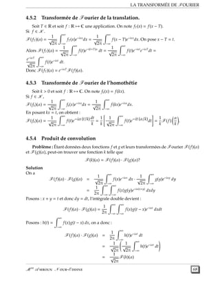 LA TRANSFORMÉE DE FOURIER
4.5.2 Transformée de Fourier de la translation.
Soit T ∈ R et soit f : R → C une application. On note fT(x) = f(x − T).
Si f ∈ K .
F(fT)(α) =
1
√
2π
∞
−∞
fT(x)e−iαx
dx =
1
√
2π
∞
−∞
f(x − T)e−iαx
dx. On pose x − T = t.
Alors F(fT)(α) =
1
√
2π
∞
−∞
f(t)e−i(t+T)α
dt =
1
√
2π
∞
−∞
f(t)e−iαt
e−iαT
dt =
e−iαT
√
2π
∞
−∞
f(t)e−iαt
dt.
Donc F(fT)(α) = e−iαT
F(f)(α).
4.5.3 Transformée de Fourier de l’homothétie
Soit k > 0 et soit f : R → C. On note fk(x) = f(kx).
Si f ∈ K ,
F(fk)(α) =
1
√
2π
∞
−∞
fk(x)e−ixα
dx =
1
√
2π
∞
−∞
f(kx)e−ixα
dx.
En posant kx = t, on obtient :
F(fk)(α) =
1
√
2π
∞
−∞
f(t)e−iα (t/k) dt
k
=
1
k
1
√
2π
∞
−∞
f(t)e−it (α/k)dt =
1
k
F(f)
α
k
.
4.5.4 Produit de convolution
Problème : Étant données deux fonctions f et g et leurs transformées de Fourier F(f)(α)
et F(g)(α), peut-on trouver une fonction k telle que
F(k)(α) = F(f)(α) · F(g)(α)?
Solution
On a
F(f)(α) · F(g)(α) =
1
√
2π
∞
−∞
f(x)e−iαx
dx ·
1
√
2π
∞
−∞
g(y)e−iαy
dy
=
1
2π
∞
−∞
∞
−∞
f(x)g(y)e−iα(x+y)
dxdy
Posons : x + y = t et donc dy = dt, l’intégrale double devient :
F(f)(α) · F(g)(α) =
1
2π
∞
−∞
∞
−∞
f(x)g(t − x)e−iαt
dxdt
Posons : h(t) =
∞
−∞
f(x)g(t − x) dx, on a donc :
F(f)(α) · F(g)(α) =
1
2π
∞
−∞
h(t)e−iαt
dt
=
1
√
2π
1
√
2π
∞
−∞
h(t)e−iαt
dt
=
1
√
2π
F(h)(α)
M er
A  N -E  68
 