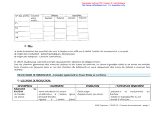 IUFM Cayenne – CAPLP GC – Travaux de terrassement – page 17
3) Bilan
La seule évaluation des quantités de terre à déplacer ne suffit pas à définir l’atelier de terrassement, composé :
-d’engins de production : pelles hydrauliques, décapeuses ..
-d’engins de transports : camions, tombereau….
En effet il faudra pour cela tenir compte du paramètre ‘distance de déplacement’.
Pour les chantiers présentant des zones de déblais et des zones de remblais, on devra si possible utilisé le sol extrait en remblai.
Dans d’autres cas (souvent dans le cas des chantiers de bâtiment) on aura uniquement des zones de déblais à évacuer hors
chantier.
VI) LES ENGINS DE TERRASSEMENT – Consulter également les Power Points sur ce thème
1) LES ENGINS DE PRODUCTION :
DESCRIPTION EQUIPEMENT UTILISATION FACTEURS DE RENDEMENT
BULLDOZER ou
BOUTEUR
-à chenille
-sur pneus
-lame refoulante à l’avant
-scarificateur à l’arrière (pour
ameublir les sols)
-rippeur à l’arrière (idem
-Défrichage
-Déplacement des terres
-puissance et équipement du
tracteur
-nature et topographie du sol
-travail à effectuer
Generated by Foxit PDF Creator © Foxit Software
http://www.foxitsoftware.com For evaluation only.
 