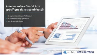 © Copyright Tech3Lab 2016
Amener votre client à être
spécifique dans ses objectifs
▪▪ Un segment spécifique d’utilisateurs
▪▪ Un contexte d’usage spécifique
▪▪ Des tâches spécifiques
Collado, J. A., Mora, P. S., & Parham, E. (2013). A guerrilla usability lab with free software.
interactions, 20(3), 62-67.
 