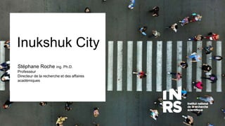 Inukshuk City
Stéphane Roche ing. Ph.D.
Professeur
Directeur de la recherche et des affaires
académiques
 