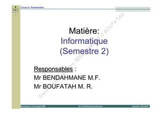 Cours 0: Préambules


                                                                                   H
                                                                                T A
                                                                              FA
                                                                             U
                                    Matière: & BO
                                                    E
                                  Informatique    N
                                                A
                                              M
                                            H
                                  (Semestre 2)
                                        D A
                                           B EN
                                      rs
                Responsables :     M
                              p ar
                           ré
                Mr BENDAHMANE M.F.
                         bo
                     é la
                Mr BOUFATAH M. R.
                           u rs
                       Co
Bureautique & Technologies WEB              2011-2012©Faculté des Sciences             Semestre1 LMD SM/ST
 