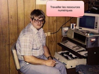 Travailler les ressources 
numériques 
 