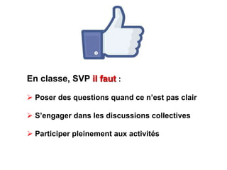 En classe, SVP il faut : 
 Poser des questions quand ce n’est pas clair 
 S’engager dans les discussions collectives 
 Participer pleinement aux activités 
 