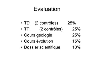 Evaluation
• TD (2 contrôles) 25%
• TP (2 contrôles) 25%
• Cours géologie 25%
• Cours évolution 15%
• Dossier scientifique 10%
 