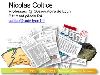 Maitre de Conférences - Professeur
Nicolas Coltice
Professeur @ Observatoire de Lyon
Bâtiment géode R4
coltice@univ-lyon1.fr
USA 2002Etudiant 2001
 