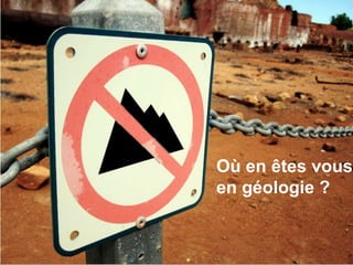 Où en êtes vous
en géologie ?
 