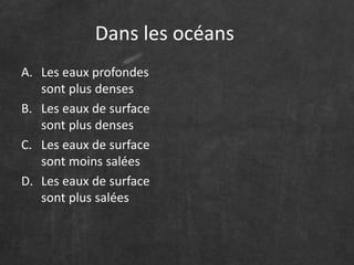 Dans les océans
A. Les eaux profondes
sont plus denses
B. Les eaux de surface
sont plus denses
C. Les eaux de surface
sont moins salées
D. Les eaux de surface
sont plus salées
 