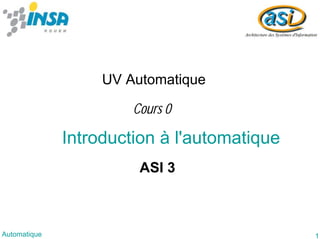 1
Automatique
Introduction à l'automatique
UV Automatique
ASI 3
Cours 0
 
