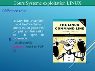 Cours Système exploitation LINUX
Référence utile
Le livre “The Linux Com-
mand Line” de William
Shotts est un guide très
complet sur l’utilisation
de la ligne de
commande.
Il est disponible
gratuite- ment en PDF
ici!
14
 