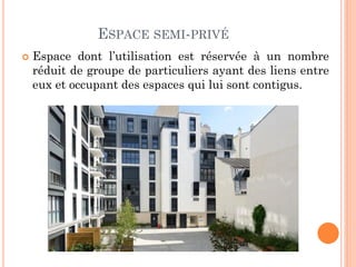 ESPACE SEMI-PRIVÉ
 Espace dont l’utilisation est réservée à un nombre
réduit de groupe de particuliers ayant des liens entre
eux et occupant des espaces qui lui sont contigus.
 