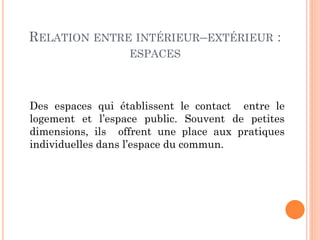 RELATION ENTRE INTÉRIEURŔEXTÉRIEUR :
ESPACES
Des espaces qui établissent le contact entre le
logement et l’espace public. Souvent de petites
dimensions, ils offrent une place aux pratiques
individuelles dans l’espace du commun.
 