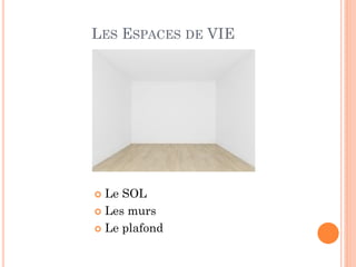 LES ESPACES DE VIE
 Le SOL
 Les murs
 Le plafond
 