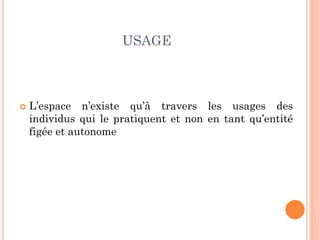 USAGE
 L’espace n’existe qu’à travers les usages des
individus qui le pratiquent et non en tant qu’entité
figée et autonome
 