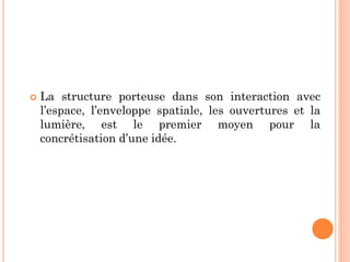  La structure porteuse dans son interaction avec
l’espace, l’enveloppe spatiale, les ouvertures et la
lumière, est le premier moyen pour la
concrétisation d’une idée.
 