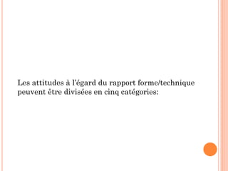 Les attitudes à l’égard du rapport forme/technique
peuvent être divisées en cinq catégories:
 